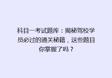 科目一考试题库：揭秘驾校学员必过的通关秘籍，这些题目你掌握了吗？