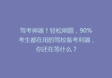 驾考神器！轻松刷题，90%考生都在用的驾校备考利器，你还在等什么？