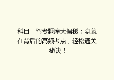 科目一驾考题库大揭秘：隐藏在背后的高频考点，轻松通关秘诀！