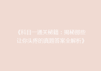 《科目一通关秘籍：揭秘那些让你头疼的真题答案全解析》