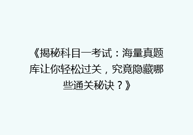 《揭秘科目一考试：海量真题库让你轻松过关，究竟隐藏哪些通关秘诀？》