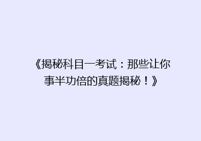 《揭秘科目一考试：那些让你事半功倍的真题揭秘！》