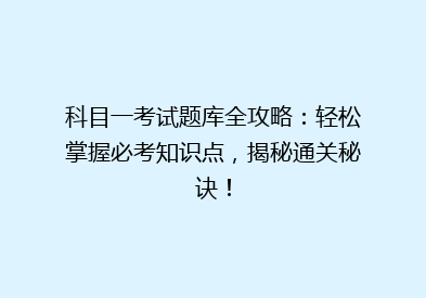 科目一考试题库全攻略：轻松掌握必考知识点，揭秘通关秘诀！