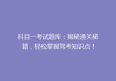 科目一考试题库：揭秘通关秘籍，轻松掌握驾考知识点！