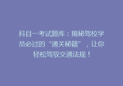 科目一考试题库：揭秘驾校学员必过的“通关秘籍”，让你轻松驾驭交通法规！