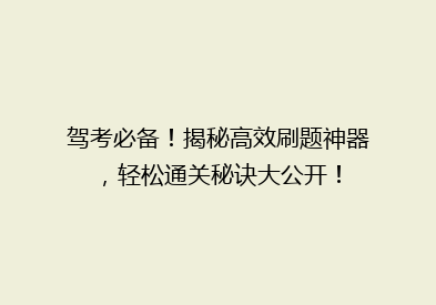 驾考必备！揭秘高效刷题神器，轻松通关秘诀大公开！