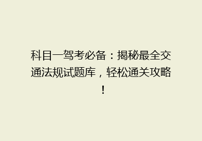 科目一驾考必备：揭秘最全交通法规试题库，轻松通关攻略！