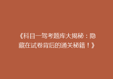 《科目一驾考题库大揭秘：隐藏在试卷背后的通关秘籍！》