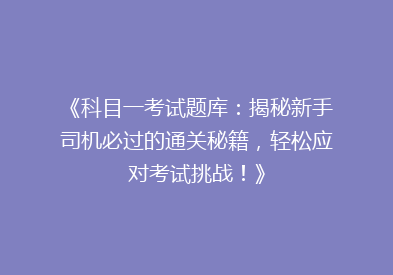 《科目一考试题库：揭秘新手司机必过的通关秘籍，轻松应对考试挑战！》