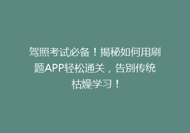 驾照考试必备！揭秘如何用刷题APP轻松通关，告别传统枯燥学习！