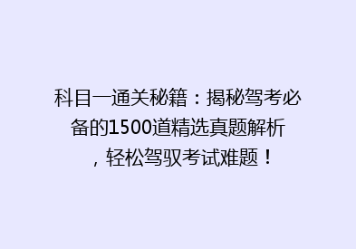 科目一通关秘籍：揭秘驾考必备的1500道精选真题解析，轻松驾驭考试难题！