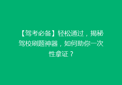 【驾考必备】轻松通过，揭秘驾校刷题神器，如何助你一次性拿证？