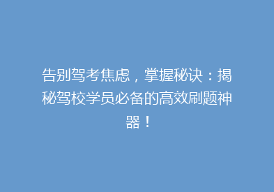 告别驾考焦虑，掌握秘诀：揭秘驾校学员必备的高效刷题神器！