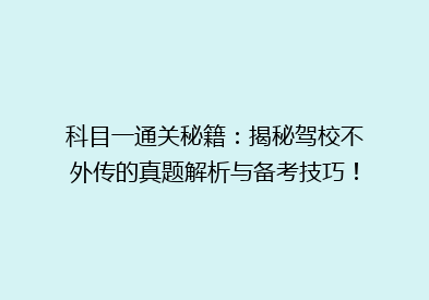 科目一通关秘籍：揭秘驾校不外传的真题解析与备考技巧！