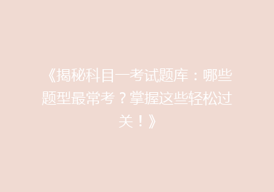 《揭秘科目一考试题库：哪些题型最常考？掌握这些轻松过关！》