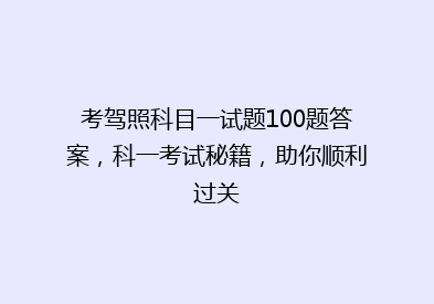 考驾照科目一试题100题答案，科一考试秘籍，助你顺利过关