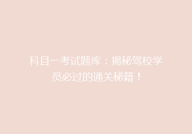 科目一考试题库：揭秘驾校学员必过的通关秘籍！