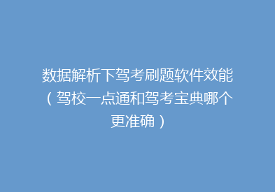 数据解析下驾考刷题软件效能（驾校一点通和驾考宝典哪个更准确）