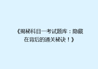《揭秘科目一考试题库：隐藏在背后的通关秘诀！》