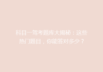 科目一驾考题库大揭秘：这些热门题目，你能答对多少？