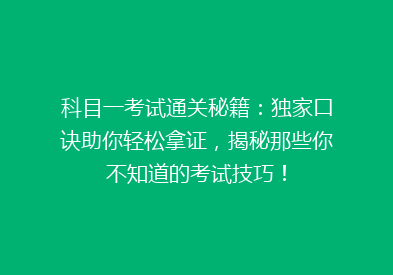 科目一考试通关秘籍：独家口诀助你轻松拿证，揭秘那些你不知道的考试技巧！