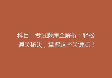 科目一考试题库全解析：轻松通关秘诀，掌握这些关键点！