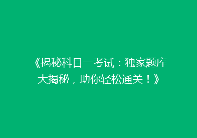 《揭秘科目一考试：独家题库大揭秘，助你轻松通关！》