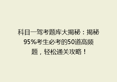 科目一驾考题库大揭秘：揭秘95%考生必考的50道高频题，轻松通关攻略！