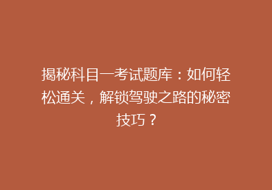揭秘科目一考试题库：如何轻松通关，解锁驾驶之路的秘密技巧？
