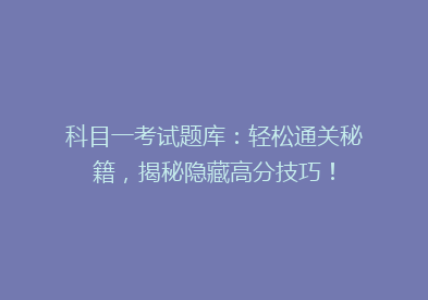 科目一考试题库：轻松通关秘籍，揭秘隐藏高分技巧！