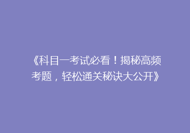 《科目一考试必看！揭秘高频考题，轻松通关秘诀大公开》