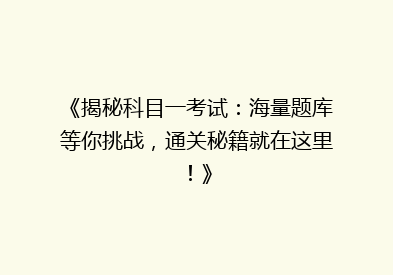 《揭秘科目一考试：海量题库等你挑战，通关秘籍就在这里！》