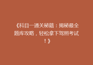 《科目一通关秘籍：揭秘最全题库攻略，轻松拿下驾照考试！》