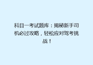 科目一考试题库：揭秘新手司机必过攻略，轻松应对驾考挑战！