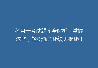 科目一考试题库全解析：掌握这些，轻松通关秘诀大揭秘！