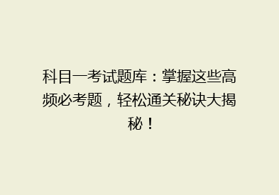 科目一考试题库：掌握这些高频必考题，轻松通关秘诀大揭秘！