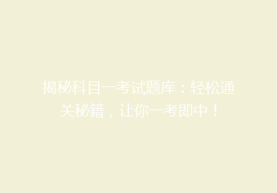 揭秘科目一考试题库：轻松通关秘籍，让你一考即中！