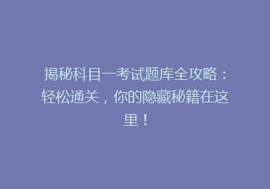 揭秘科目一考试题库全攻略：轻松通关，你的隐藏秘籍在这里！