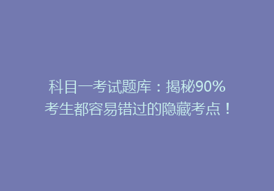 科目一考试题库：揭秘90%考生都容易错过的隐藏考点！