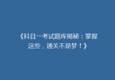 《科目一考试题库揭秘：掌握这些，通关不是梦！》