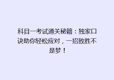 科目一考试通关秘籍：独家口诀助你轻松应对，一招致胜不是梦！