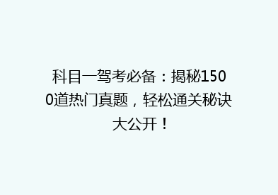 科目一驾考必备：揭秘1500道热门真题，轻松通关秘诀大公开！