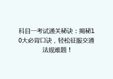 科目一考试通关秘诀：揭秘10大必背口诀，轻松征服交通法规难题！