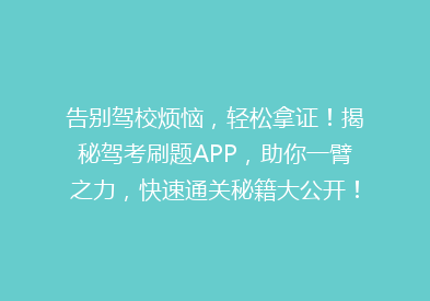 告别驾校烦恼，轻松拿证！揭秘驾考刷题APP，助你一臂之力，快速通关秘籍大公开！