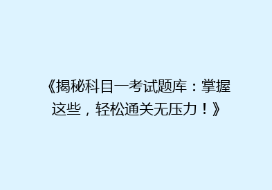 《揭秘科目一考试题库：掌握这些，轻松通关无压力！》