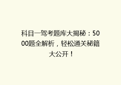 科目一驾考题库大揭秘：5000题全解析，轻松通关秘籍大公开！