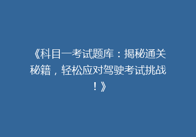 《科目一考试题库：揭秘通关秘籍，轻松应对驾驶考试挑战！》