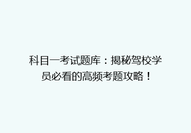 科目一考试题库：揭秘驾校学员必看的高频考题攻略！
