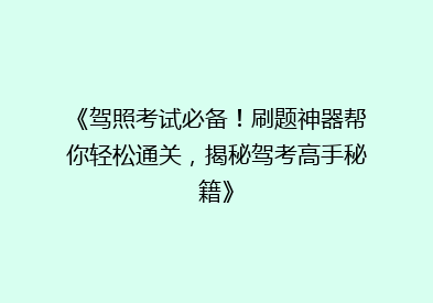 《驾照考试必备！刷题神器帮你轻松通关，揭秘驾考高手秘籍》