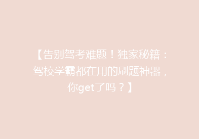 【告别驾考难题！独家秘籍：驾校学霸都在用的刷题神器，你get了吗？】
